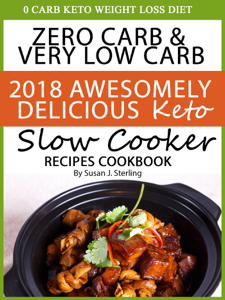 0 Carb Keto Weight Loss Diet Zero Carb &amp; Very Low Carb 2018 Awesomely Delicious Keto Slow Cooker Recipes Cookbook - Susan J. Sterling Cover Art