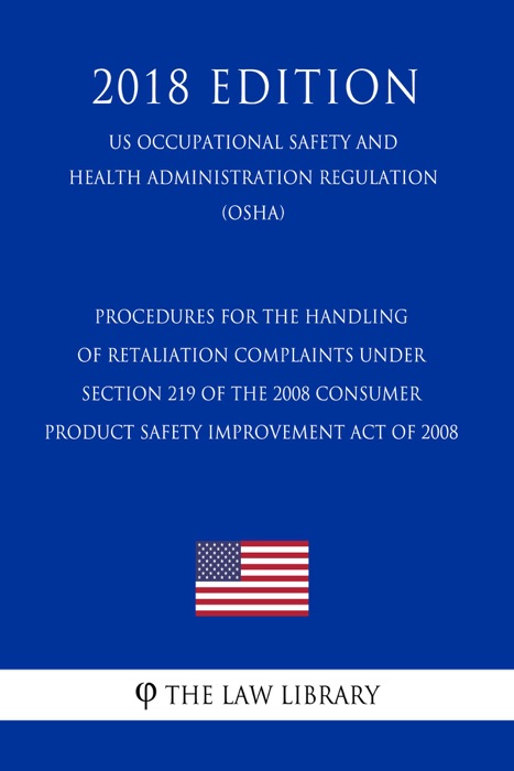 Procedures for the Handling of Retaliation Complaints under Section 219 of the 2008 Consumer Product Safety Improvement Act of 2008 (US Occupational Safety and Health Administration Regulation) (OSHA) (2018 Edition)