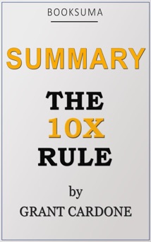 Summary: The 10X Rule by Grant Cardone - BookSuma Publishing