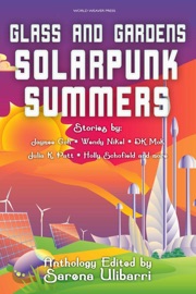 Glass and Gardens: Solarpunk Summers - Sarena Ulibarri, Julia K. Patt, DK Mok, Jennifer Lee Rossman, Stefani Cox, Shel Graves, Holly Schofield, Jerri Jerreat, Jaymee Goh, Commando Jugendstil, Wendy Nikel, Blake Jessop, Edward Edmonds, Sam S. Kepfield, Gregory Scheckler, M. Lopes da Silva, Helen Kenwright & Charlotte M. Ray