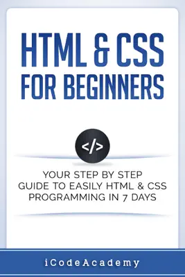 HTML & CSS For Beginners: Your Step by Step Guide to Easily HTML & CSS Programming in 7 Days by i Code Academy book