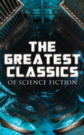 The Greatest Classics of Science Fiction - Jules Verne, H.G. Wells, Mary Shelley, Arthur Conan Doyle, Edgar Allan Poe, Mark Twain, Edward Bulwer-Lytton, Edwin A. Abbott, Jack London, Edward Bellamy, Robert Louis Stevenson, George MacDonald, H. Rider Haggard, William Hope Hodgson, Charlotte Perkins Gilman, Ayn Rand, Hugh Benson, David Lindsay & Abraham Merritt