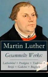 Gesammelte Werke: Lutherbibel + Predigten + Traktate + Briefe + Gedichte + Biografie