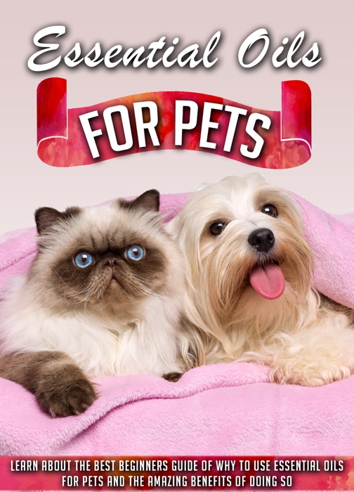 Essential Oils for Pets Learn About The Best Beginners Guide Of Why To Use Essential Oils For Pets And The Amazing Benefits Of Doing So