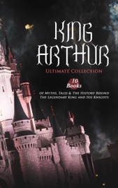 KING ARTHUR - Ultimate Collection: 10 Books of Myths, Tales & The History Behind The Legendary King - Thomas Malory, Alfred Tennyson, Maude L. Radford, James Knowles, Richard Morris, T. W. Rolleston & Howard Pyle