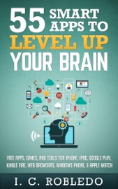 55 Smart Apps to Level up Your Brain: Free Apps, Games, and Tools for iPhone, iPad, Google Play, Kindle Fire, Web Browsers, Windows Phone, & Apple Watch - I. C. Robledo