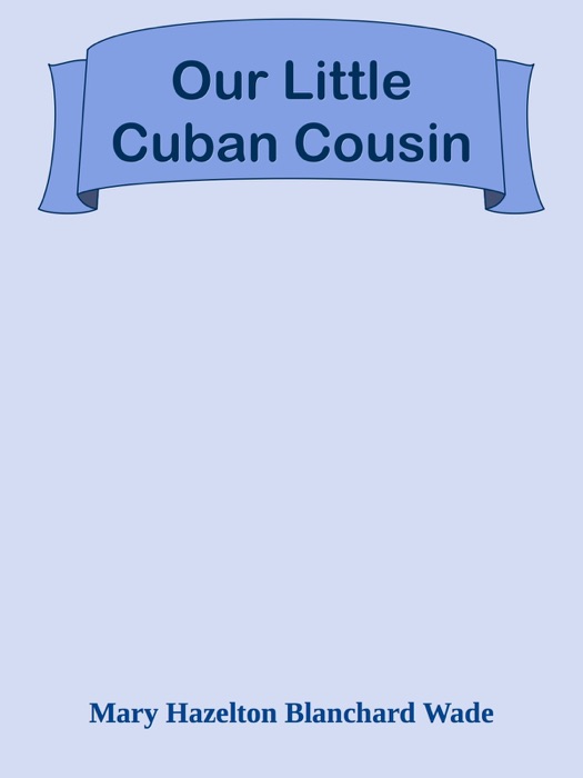 DOWNLOAD ~ Our Little Cuban Cousin  by Mary Hazelton Blanchard Wade ~ eBook PDF Kindle ePub Free