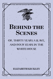 Behind the Scenes: or, Thirty years a slave, and Four Years in the White House - Elizabeth Keckley