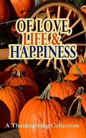 Of Love, Life & Happiness: A Thanksgiving Collection - O. Henry, George Eliot, Charlotte Perkins Gilman, Harriet Beecher Stowe, Nathaniel Hawthorne, Louisa May Alcott, L.M. Montgomery, Eleanor H. Porter, Susan Coolidge, Andrew Lang, Eugene Field, Alfred Gatty, Edward Everett Hale, Alfred Henry Lewis, Mary Jane Holmes, Sarah Orne Jewett & Ida Hamilton Munsell