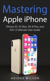 Mastering Apple iPhone - iPhone XS, XS Max, XR, 8 Plus, and IOS 12 Ultimate User Guide - Adidas Wilson