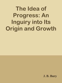 The Idea of Progress: An Inguiry into Its Origin and Growth - J. B. Bury