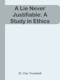 A Lie Never Justifiable: A Study in Ethics - H. Clay Trumbull
