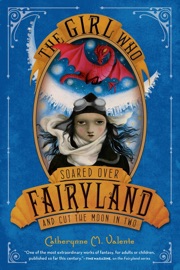 The Girl Who Soared Over Fairyland and Cut the Moon in Two - Catherynne M. Valente