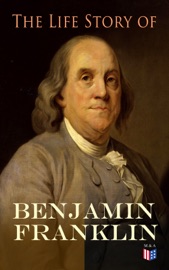 The Life Story of Benjamin Franklin - Benjamin Franklin & Frank Woodworth Pine