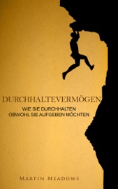 Durchhaltevermögen: Wie Sie durchhalten Obwohl Sie aufgeben möchten - Martin Meadows