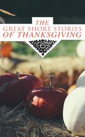 The Great Short Stories of Thanksgiving - Nathaniel Hawthorne, George Eliot, O. Henry, Charlotte Perkins Gilman, Harriet Beecher Stowe, Louisa May Alcott, L.M. Montgomery, Eleanor H. Porter, Susan Coolidge, Andrew Lang, Eugene Field, Alfred Gatty, Edward Everett Hale, Alfred Henry Lewis, Nora Perry, Mary Jane Holmes, Sarah Orne Jewett & Ida Hamilton Munsell
