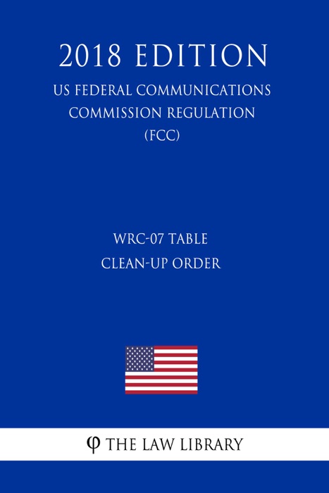 WRC-07 Table Clean-up Order (US Federal Communications Commission Regulation) (FCC) (2018 Edition)