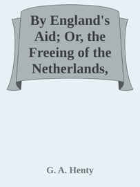 By England's Aid; Or, the Freeing of the Netherlands, 1585-1604 - G. A. Henty by  G. A. Henty PDF Download