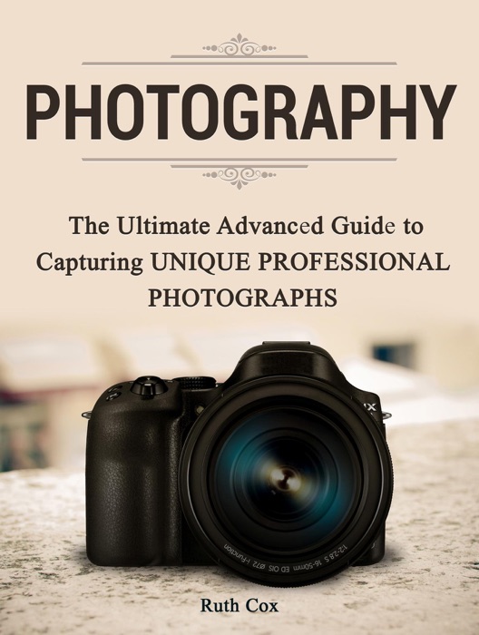 Photography: The Ultimate Advanced Guide to Capturing Unique Professional Photographs