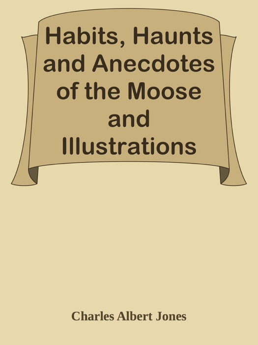 Habits, Haunts and Anecdotes of the Moose and Illustrations from Life