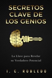 Secretos Clave de los Genios: La Llave para Revelar su Verdadero Potencial - I. C. Robledo