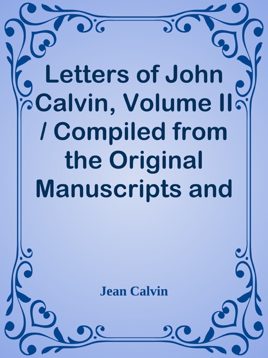 Letters of John Calvin, Volume II / Compiled from the Original Manuscripts and Edited with Historical Notes
