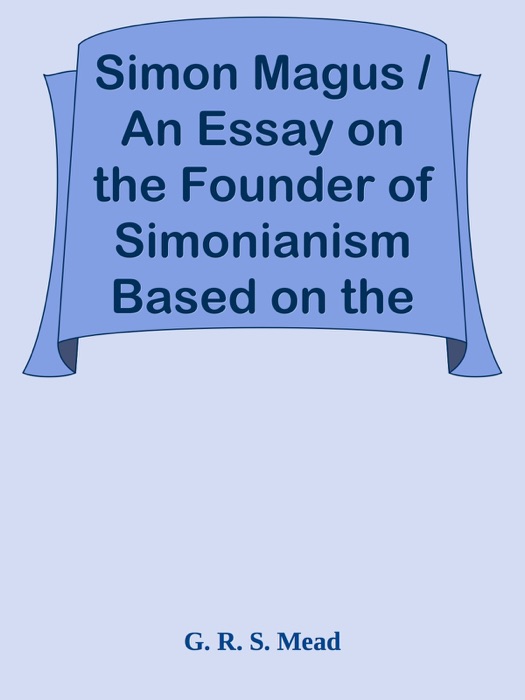 Simon Magus / An Essay on the Founder of Simonianism Based on the Ancient Sources With a Re-Evaluation of His Philosophy and Teachings