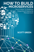 How To Build Microservices: Top 10 Hacks To Modeling, Integrating & Deploying Microservices - Scott Green