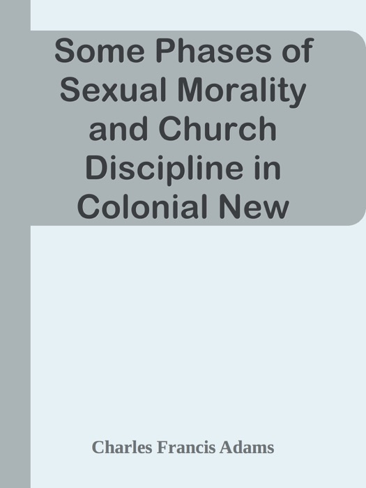 Some Phases of Sexual Morality and Church Discipline in Colonial New England