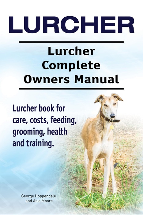 Lurcher. Lurcher Complete Owners Manual. Lurcher Book for Care, Costs, Feeding, Grooming, Health and Training