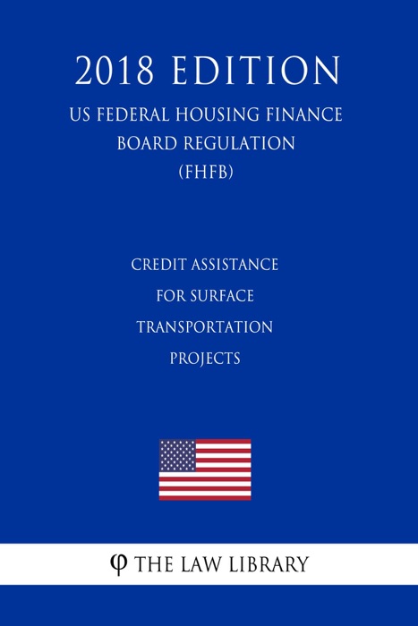 Credit Assistance for Surface Transportation Projects (US Federal Highway Administration Regulation) (FHWA) (2018 Edition)