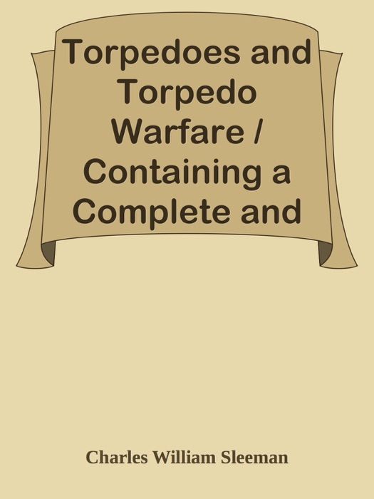 Torpedoes and Torpedo Warfare / Containing a Complete and Concise Account of the Rise and Progress of Submarine Warfare