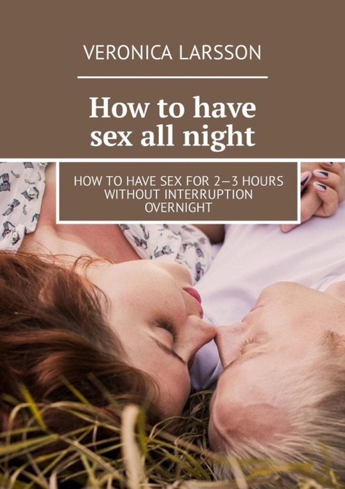 How to have sex all night. How to have sex for 2—3 hours without interruption overnight