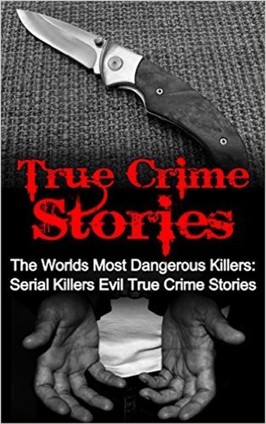 True Crime Stories: The Worlds Most Dangerous Killers: Serial Killers Evil True Crime Stories