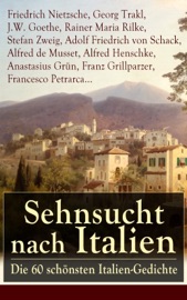 Sehnsucht nach Italien: Die 60 schönsten Italien-Gedichte - Friedrich Nietzsche, Georg Trakl, J.W. Goethe, Rainer Maria Rilke, Stefan Zweig, Adolf Friedrich von Schack, Alfred de Musset, Alfred Henschke, Anastasius Grün, Franz Grillparzer & Francesco Petrarca