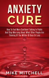 Anxiety Cure how to Feel More Confident Talking in Public and Stop Worrying About What Other People are Thinking of you Within 10 Days or Less - Mike Mitchell