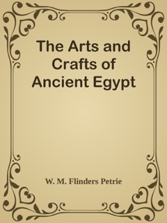 The Arts and Crafts of Ancient Egypt by W. M. Flinders Petrie