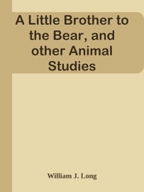 A Little Brother to the Bear, and other Animal Studies - William J. Long