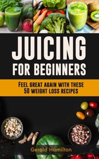 Juicing For Beginners: Feel Great Again With These 50 Weight Loss Juice Recipes! by Gerard Hamilton