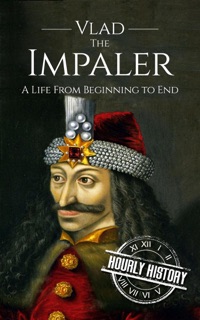 Vlad the Impaler: A Life From Beginning to End by Hourly History