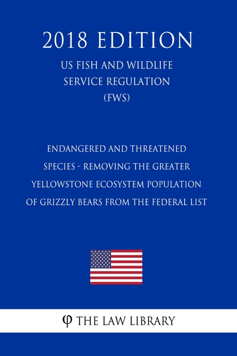 Endangered and Threatened Species - Removing the Greater Yellowstone Ecosystem Population of Grizzly Bears from the Federal List (US Fish and Wildlife Service Regulation) (FWS) (2018 Edition)