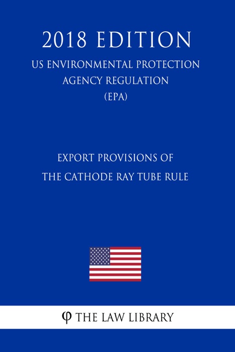 Export Provisions of the Cathode Ray Tube Rule (US Environmental Protection Agency Regulation) (EPA) (2018 Edition)