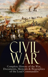 Civil War – Complete History of the War, Documents, Memoirs & Biographies of the Lead Commanders - Abraham Lincoln, Ulysses S. Grant, William T. Sherman, James Ford Rhodes, John Esten Cooke & Frank H. Alfriend