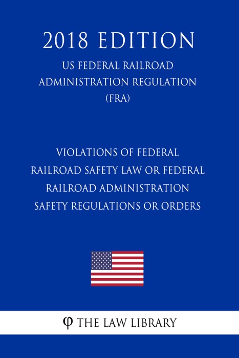 Violations of Federal Railroad Safety Law or Federal Railroad Administration Safety Regulations or Orders (US Federal Railroad Administration Regulation) (FRA) (2018 Edition)