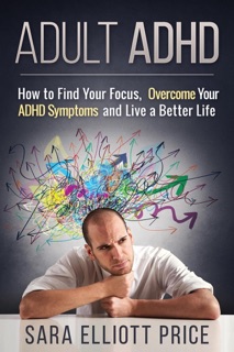 Adult ADHD: How to Find Your Focus, Overcome Your ADHD Symptoms and Live a Better Life by Sara Elliott Price