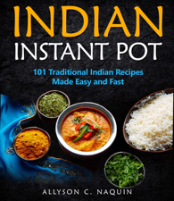 Indian Instant Pot: 101 Traditional Indian Recipes Made Easy &amp; Fast - Allyson C. Naquin Cover Art