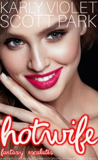 Hotwife Fantasy Escalates - A Hot Wife Sharing Multiple Partner Open Relationship Romance Novel by Karly Violet & Scott Park