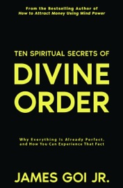 Ten Spiritual Secrets of Divine Order: Why Everything Is Already Perfect and How You Can Experience That Fact - James Goi Jr.
