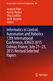 Informatics in Control, Automation and Robotics 12th International Conference, ICINCO 2015 Colmar, France, July 21-23, 2015 Revised Selected Papers - Joaquim Filipe, Kurosh Madani, Oleg Gusikhin & Jurek Sasiadek