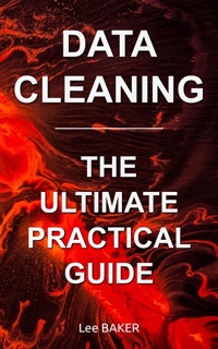 Data Cleaning: The Ultimate Practical Guide by Lee Baker